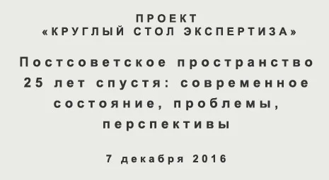 Проект «Круглый стол Экспертиза». Постсоветское пространство 25 лет спустя: современное состояние, проблемы, перспективы